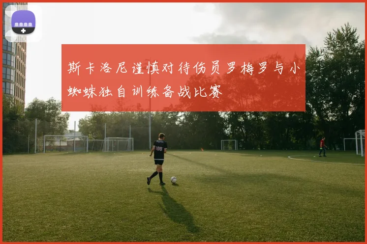 斯卡洛尼谨慎对待伤员罗梅罗与小蜘蛛独自训练备战比赛