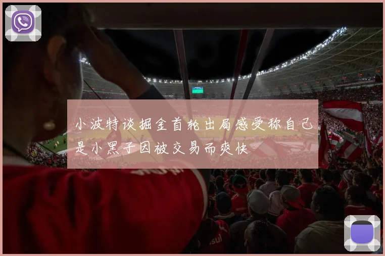 小波特谈掘金首轮出局感受称自己是小黑子因被交易而爽快