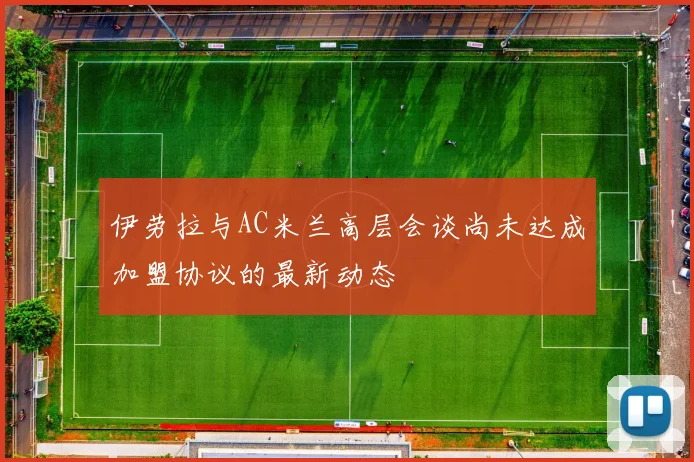 伊劳拉与AC米兰高层会谈尚未达成加盟协议的最新动态