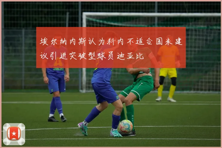 埃尔纳内斯认为科内不适合国米建议引进突破型球员迪亚比