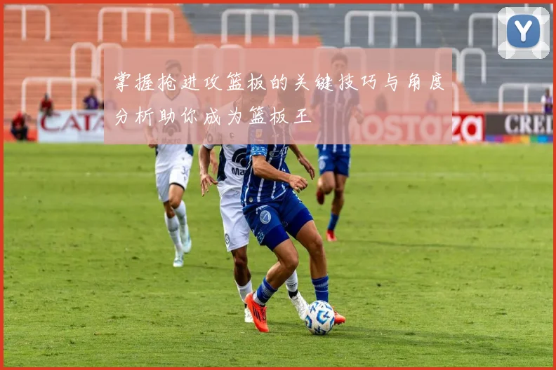 掌握抢进攻篮板的关键技巧与角度分析助你成为篮板王