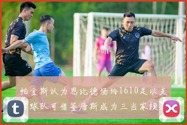 帕金斯认为恩比德场均1610足以支撑球队可借鉴唐斯成为三当家模式