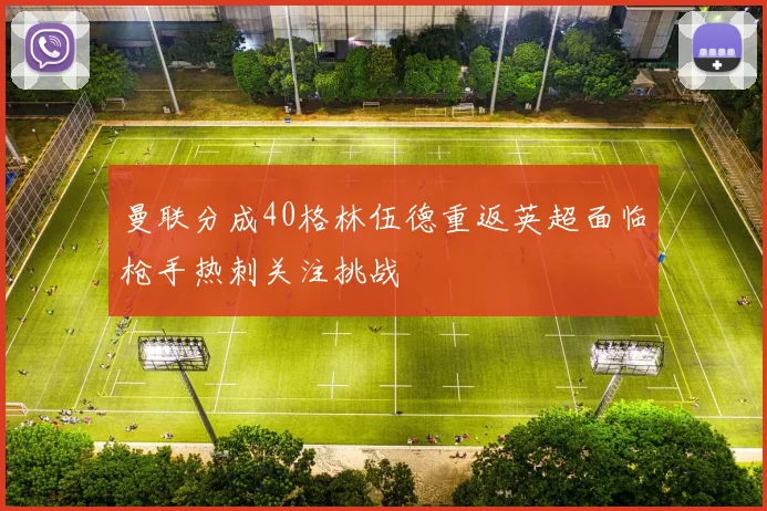 曼联分成40格林伍德重返英超面临枪手热刺关注挑战