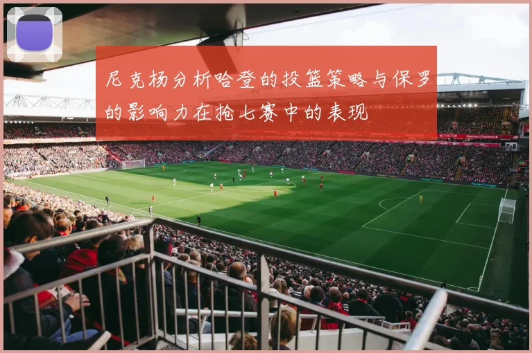 尼克杨分析哈登的投篮策略与保罗的影响力在抢七赛中的表现