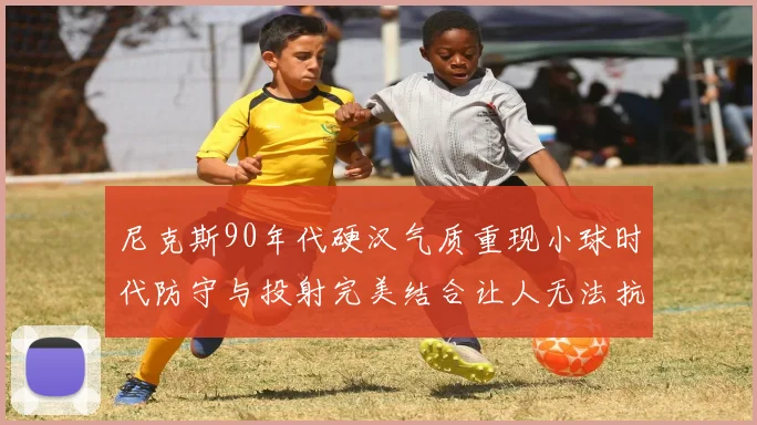 尼克斯90年代硬汉气质重现小球时代防守与投射完美结合让人无法抗拒