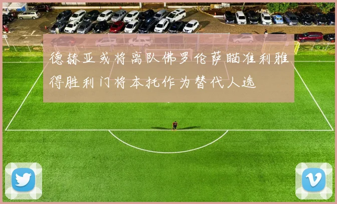 德赫亚或将离队佛罗伦萨瞄准利雅得胜利门将本托作为替代人选