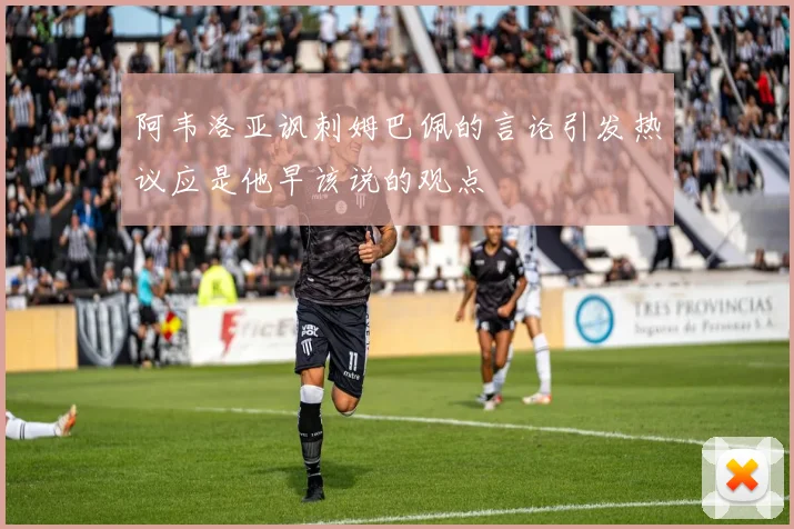 阿韦洛亚讽刺姆巴佩的言论引发热议应是他早该说的观点