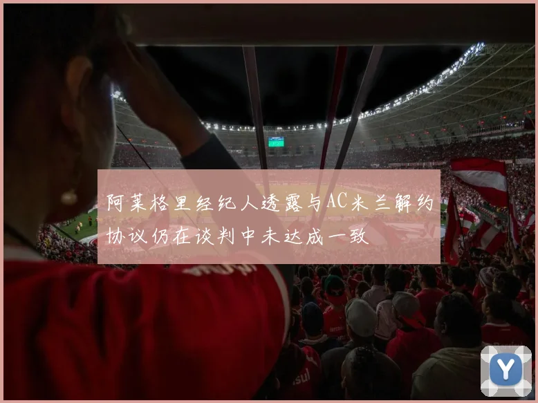 阿莱格里经纪人透露与AC米兰解约协议仍在谈判中未达成一致