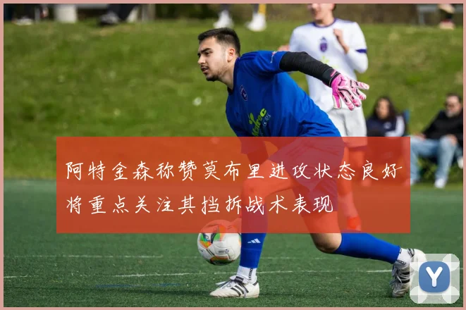 阿特金森称赞莫布里进攻状态良好将重点关注其挡拆战术表现